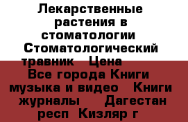 Лекарственные растения в стоматологии  Стоматологический травник › Цена ­ 456 - Все города Книги, музыка и видео » Книги, журналы   . Дагестан респ.,Кизляр г.